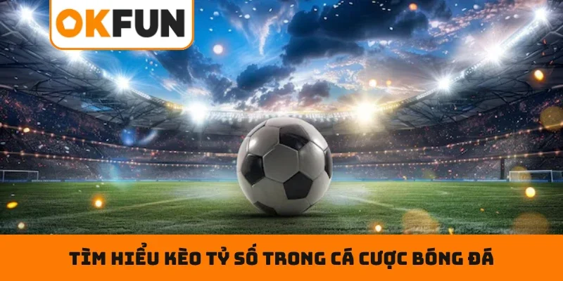 Tìm hiểu kèo tỷ số trong cá cược bóng đá